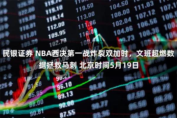 民银证券 NBA西决第一战炸裂双加时，文班超燃数据拯救马刺 北京时间5月19日