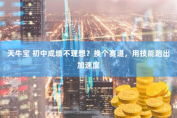 天牛宝 初中成绩不理想？换个赛道，用技能跑出加速度